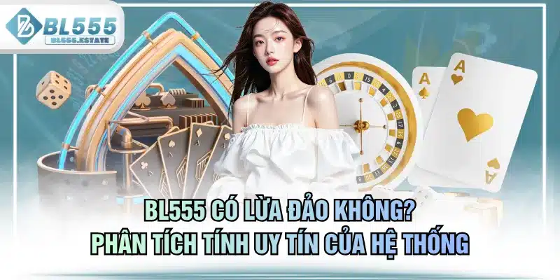 BL555 Có Lừa Đảo Không? Phân Tích Tính Uy Tín Của Hệ Thống