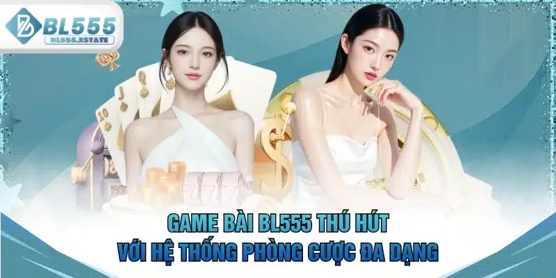 Game bài BL555 thu hút với hệ thống phòng cược đa dạng